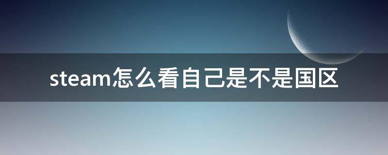 steam怎么看自己是不是国区（steam怎么看游戏是不是国区）