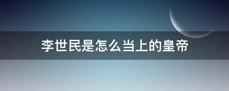 李世民是怎么当上的皇帝（李世民怎么当上的皇上）