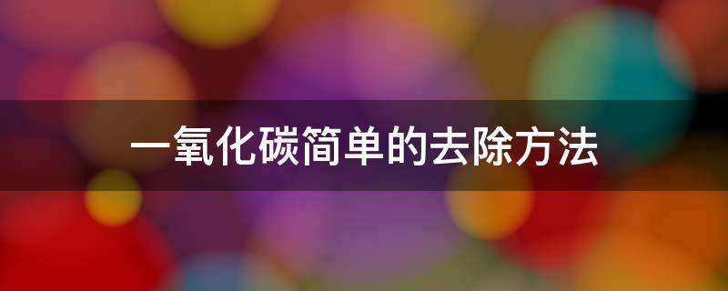 一氧化碳简单的去除方法 一氧化碳用什么方法除去