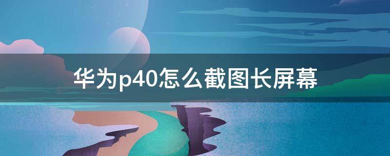 华为p40怎么截图长屏幕（华为p40怎么截图长屏幕手势）