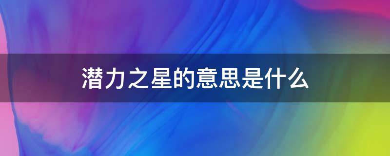 潜力之星的意思是什么 潜力之星是什么意思?