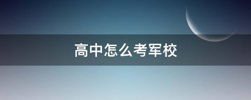 高中怎么考军校（高中毕业怎样考军校）