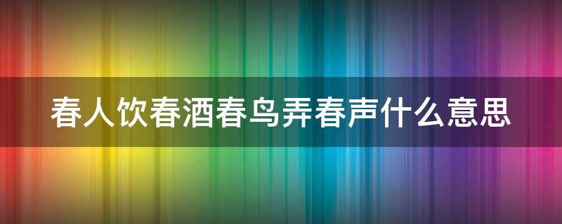 春人饮春酒春鸟弄春声什么意思 春人饮春酒下一句