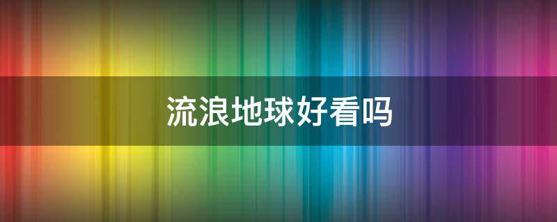 流浪地球好看吗 流浪地球好看吗小说