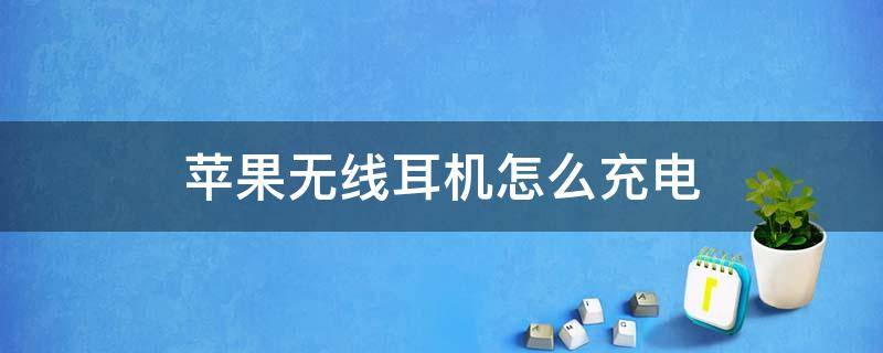 苹果无线耳机怎么充电 苹果无线耳机怎么充电需要放耳机吗