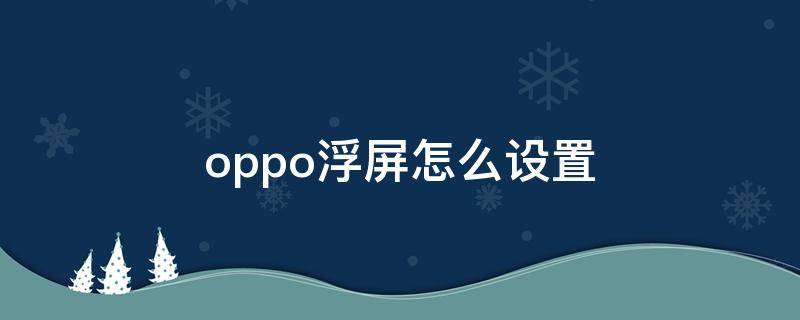 oppo浮屏怎么设置 oppo浮屏怎么使用教程