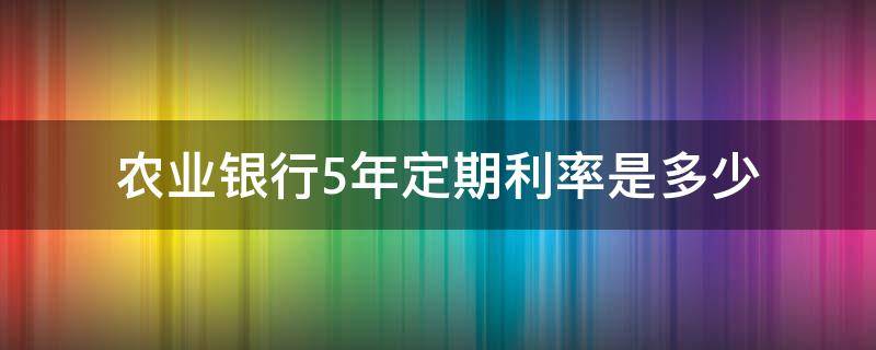 农业银行5年定期利率是多少（农业银行5年定期利率是多少2020年）