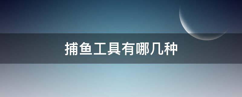 捕鱼工具有哪几种 捕鱼工具种类