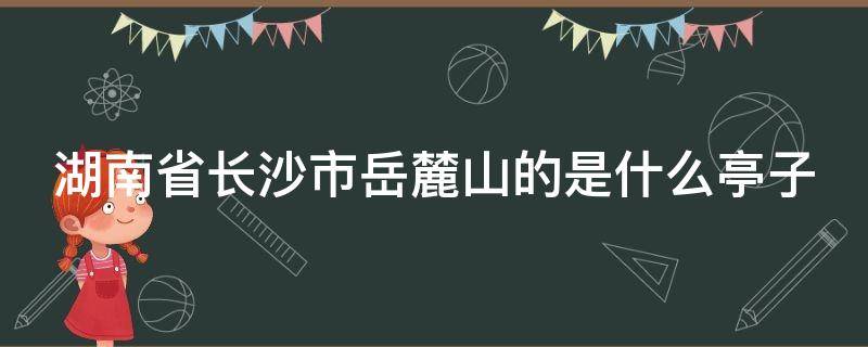 湖南省长沙市岳麓山的是什么亭子 长沙市岳麓山的亭是什么亭