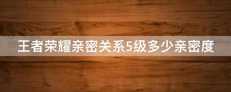 王者荣耀亲密关系5级多少亲密度 王者荣耀亲密度关系5级要多少亲密度