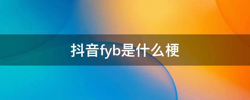 抖音fyb是什么梗（fyp是什么意思）