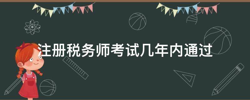 注册税务师考试几年内通过（注册税务师几年考过有效?）