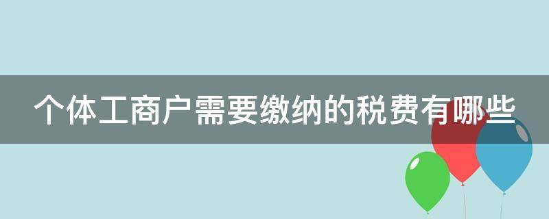 个体工商户需要缴纳的税费有哪些（个体工商户需要缴纳的税费有哪些类型）