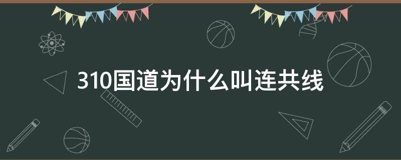 310国道为什么叫连共线 连天线和310国道是一条路吗