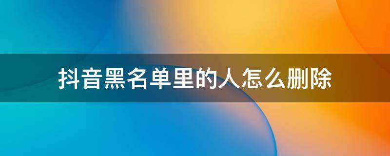 抖音黑名单里的人怎么删除 抖音黑名单里的人怎么删除他