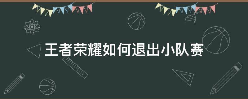 王者荣耀如何退出小队赛（王者荣耀怎么退出小队比赛）