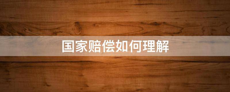 国家赔偿如何理解 如何理解对国家赔偿的定义