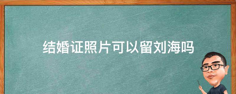 结婚证照片可以留刘海吗 结婚证照片可以留刘海吗?