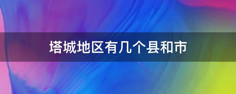 塔城地区有几个县和市（塔城地区有几个县几个市）