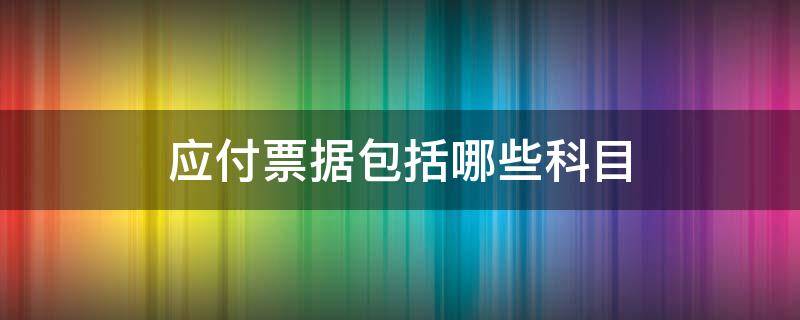 应付票据包括哪些科目 应通过应付票据科目核算的有哪些