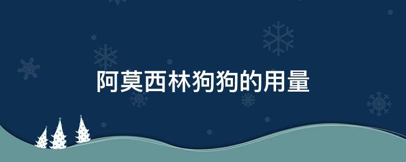 阿莫西林狗狗的用量 阿莫西林狗狗的用量 五斤的狗狗