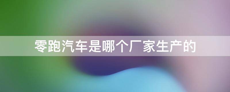 零跑汽车是哪个厂家生产的 零跑汽车厂家介绍