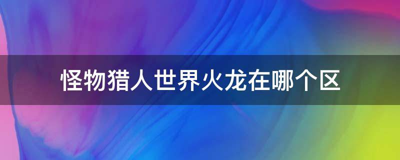 怪物猎人世界火龙在哪个区（怪物猎人世界火龙在哪个区域）