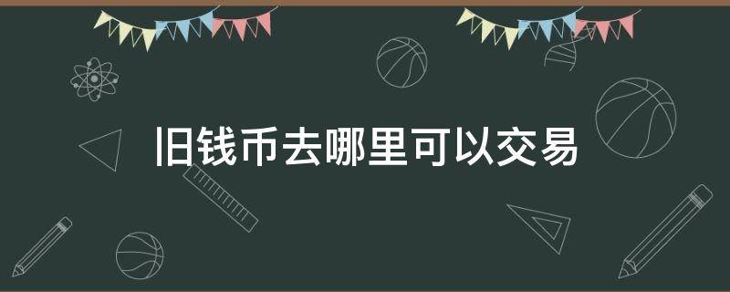 旧钱币去哪里可以交易 旧钱币在哪里交易