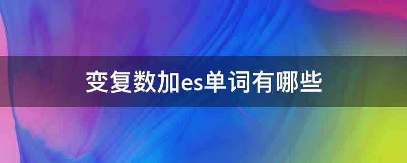 变复数加es单词有哪些（名词单数变复数加es的单词）