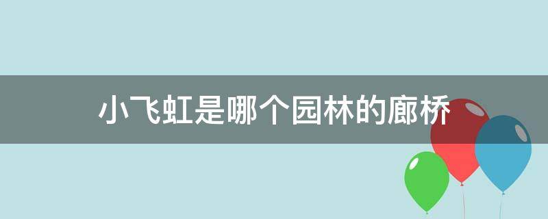 小飞虹是哪个园林的廊桥（小飞虹位于哪个园林中）