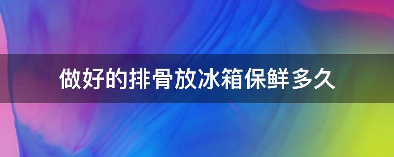 做好的排骨放冰箱保鲜多久 新鲜的排骨可以放冰箱冷藏多久