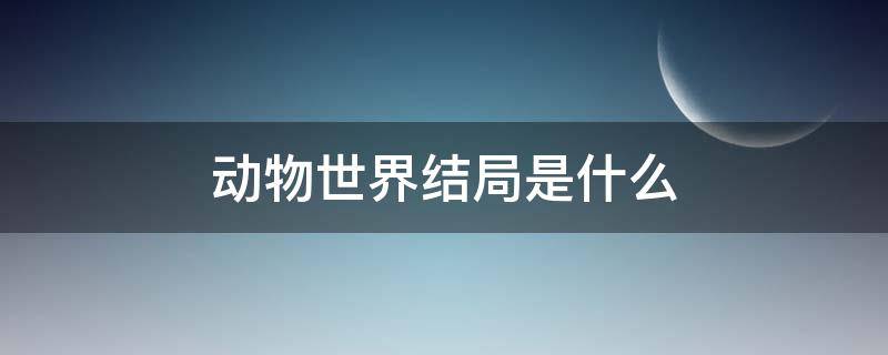 动物世界结局是什么（动物世界的结局是啥）