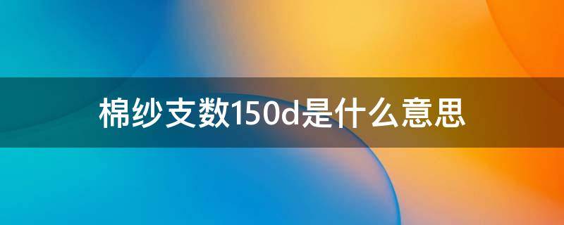 棉纱支数150d是什么意思（50d等于多少支棉纱）