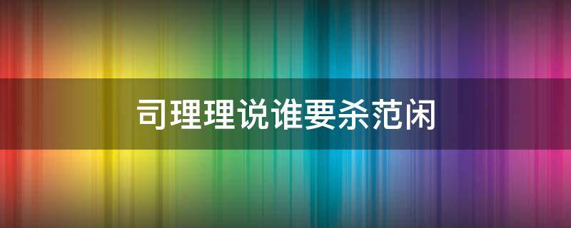 司理理说谁要杀范闲（司理理为啥要杀范闲）