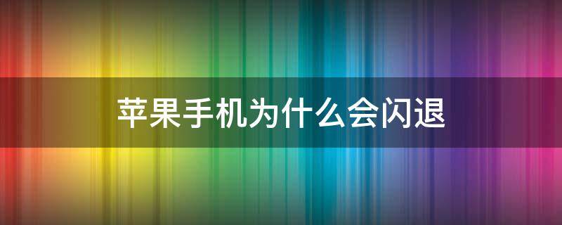 苹果手机为什么会闪退（苹果手机为什么会闪退游戏）