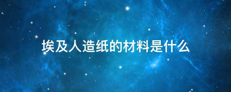 埃及人造纸的材料是什么 埃及人制造纸的材料是