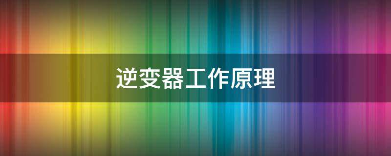 逆变器工作原理 逆变器的工作原理及结构