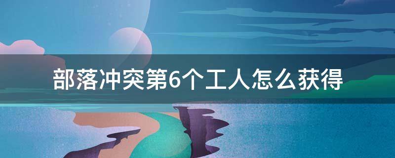 部落冲突第6个工人怎么获得（部落冲突第6个工人怎么获得条件）