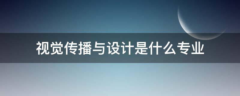 视觉传播与设计是什么专业（视觉传播设计与制作专业是干什么的）