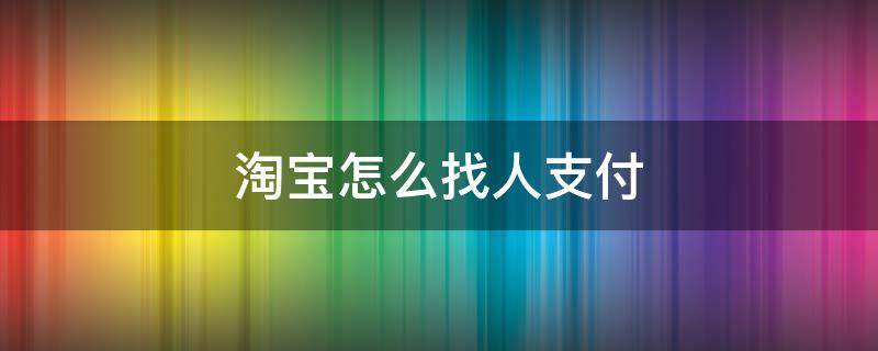 淘宝怎么找人支付（淘宝找人代付在哪里）