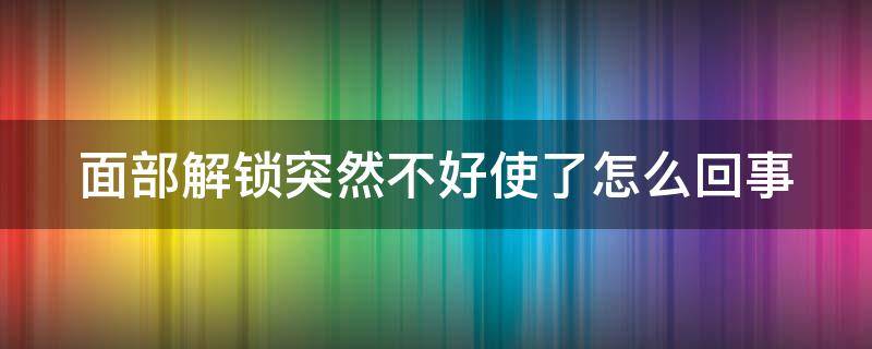 面部解锁突然不好使了怎么回事（为什么面部解锁有时解不了）