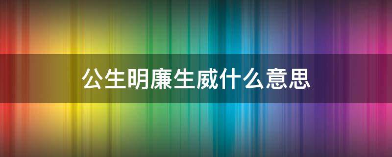 公生明廉生威什么意思（公生明廉生威是谁说的）