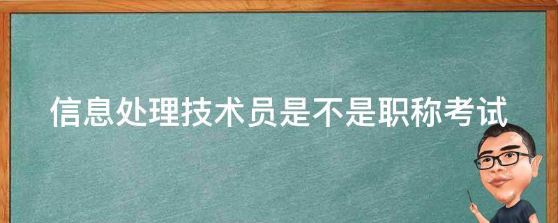 信息处理技术员是不是职称考试 信息处理技术员是不是职称考试内容