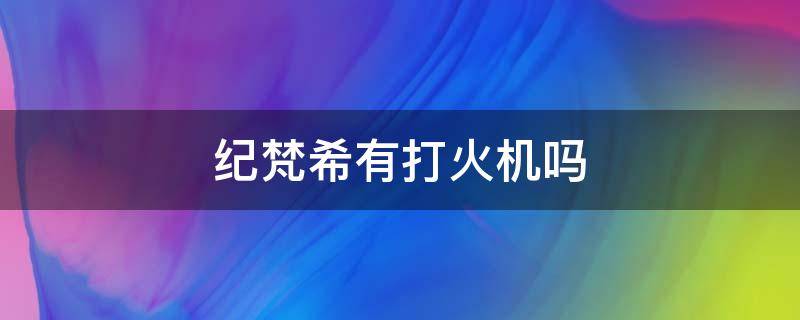 纪梵希有打火机吗（纪梵希打火机去哪里买）