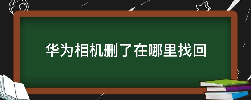 华为相机删了在哪里找回（华为相机删除的相片还能找回来吗）