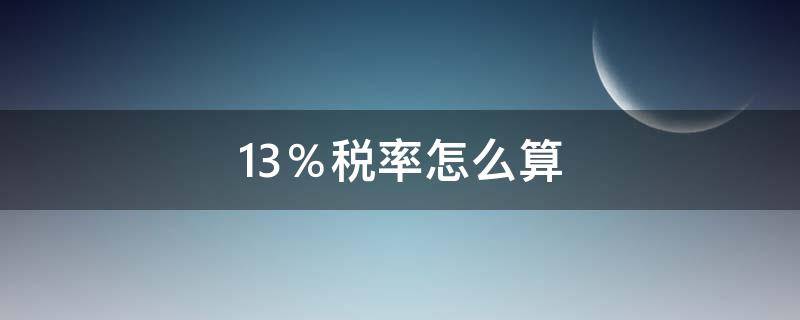 13％税率怎么算（13%税率怎么算税金）