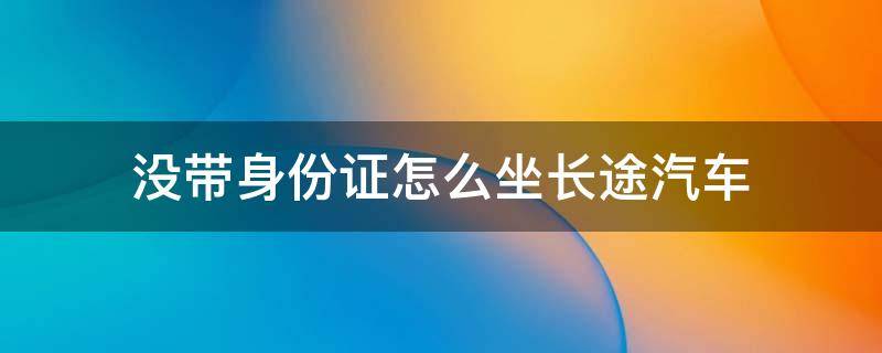 没带身份证怎么坐长途汽车（没带身份证如何坐长途汽车）