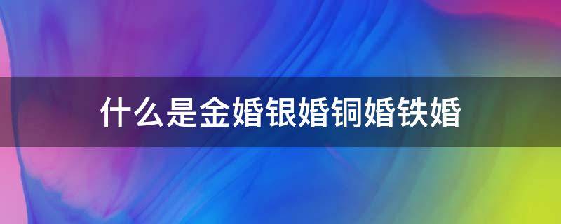 什么是金婚银婚铜婚铁婚 什么是金婚银婚铜婚铁婚纸婚钻石婚