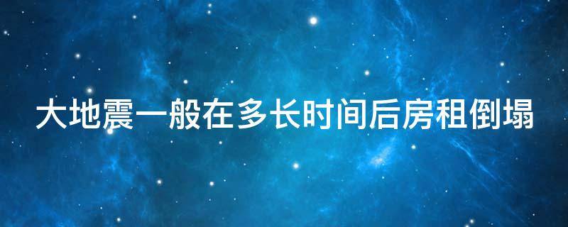 大地震一般在多长时间后房租倒塌 大地震一般在多长时间后房租倒塌的