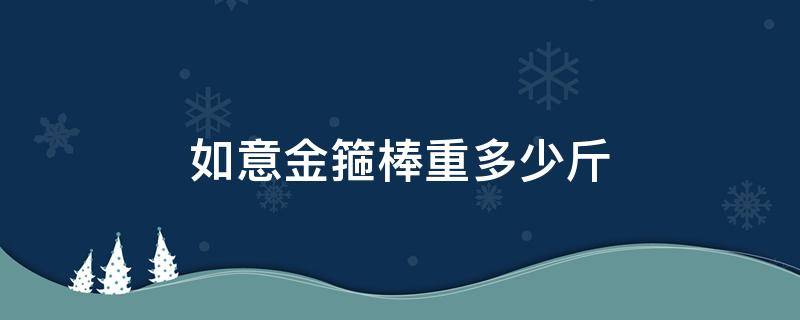 如意金箍棒重多少斤 如意金箍棒重多少斤?